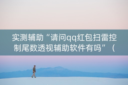实测辅助“请问qq红包扫雷控制尾数透视辅助软件有吗”（详细透视教程）-哔哩哔哩