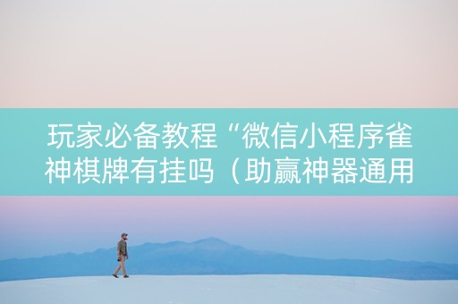 玩家必备教程“微信小程序雀神棋牌有挂吗（助赢神器通用版）