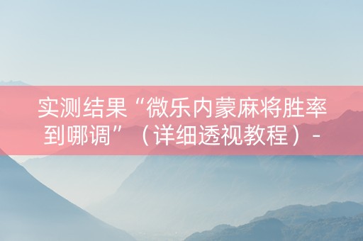 实测结果“微乐内蒙麻将胜率到哪调”（详细透视教程）-哔哩哔哩