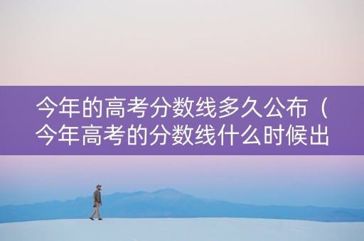 今年的高考分数线多久公布（今年高考的分数线什么时候出来）