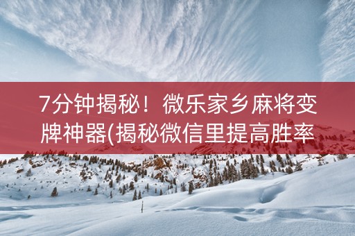 7分钟揭秘！微乐家乡麻将变牌神器(揭秘微信里提高胜率)