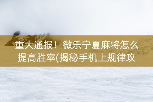 重大通报！微乐宁夏麻将怎么提高胜率(揭秘手机上规律攻略)