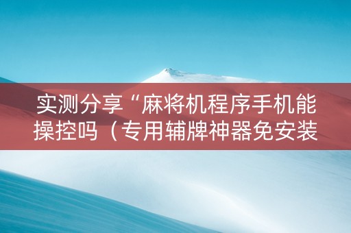 实测分享“麻将机程序手机能操控吗（专用辅牌神器免安装）