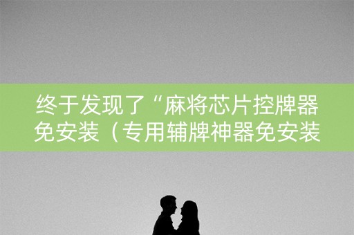 终于发现了“麻将芯片控牌器免安装（专用辅牌神器免安装）