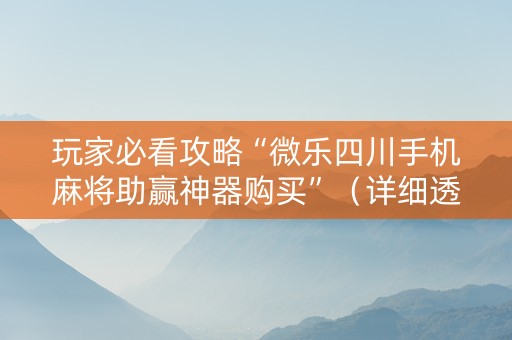 玩家必看攻略“微乐四川手机麻将助赢神器购买”（详细透视教程）-哔哩哔哩
