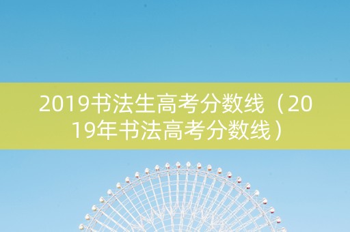 2019书法生高考分数线（2019年书法高考分数线）