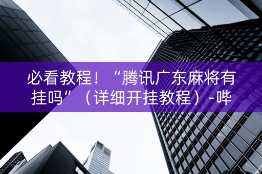 必看教程！“腾讯广东麻将有挂吗”（详细开挂教程）-哔哩哔哩