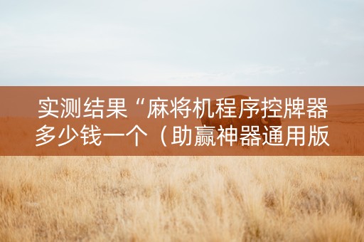 实测结果“麻将机程序控牌器多少钱一个（助赢神器通用版）