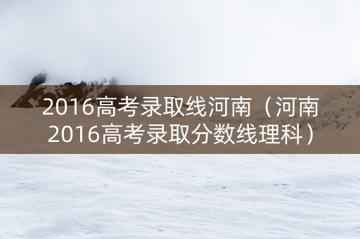 2016高考录取线河南（河南2016高考录取分数线理科）