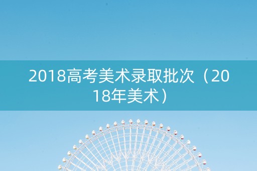2018高考美术录取批次（2018年美术）