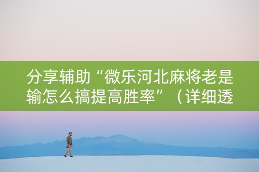 分享辅助“微乐河北麻将老是输怎么搞提高胜率”（详细透视教程）-哔哩哔哩