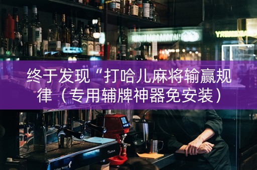 终于发现“打哈儿麻将输赢规律（专用辅牌神器免安装）