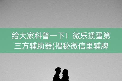 给大家科普一下！微乐掼蛋第三方辅助器(揭秘微信里辅牌器)