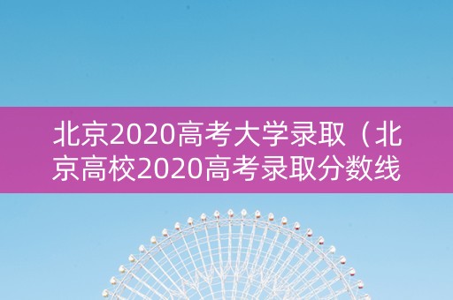 北京2020高考大学录取（北京高校2020高考录取分数线）