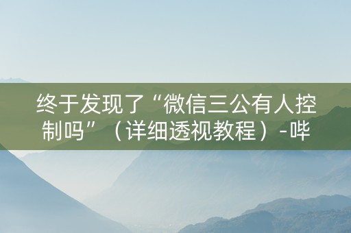 终于发现了“微信三公有人控制吗”（详细透视教程）-哔哩哔哩
