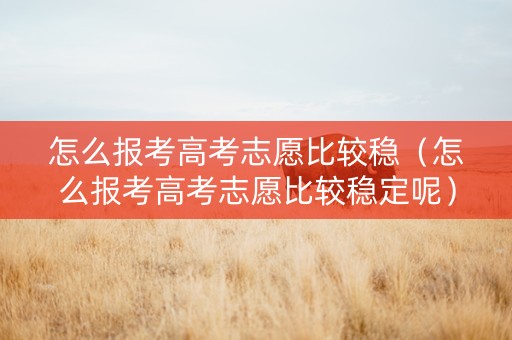 怎么报考高考志愿比较稳（怎么报考高考志愿比较稳定呢）