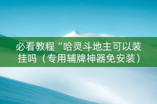 必看教程“哈灵斗地主可以装挂吗（专用辅牌神器免安装）