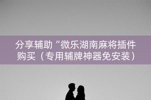 分享辅助“微乐湖南麻将插件购买（专用辅牌神器免安装）