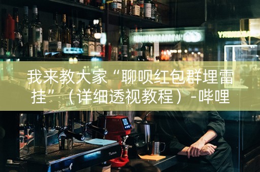 我来教大家“聊呗红包群埋雷挂”（详细透视教程）-哔哩哔哩