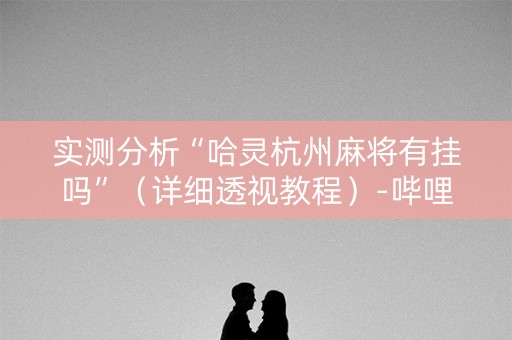 实测分析“哈灵杭州麻将有挂吗”（详细透视教程）-哔哩哔哩