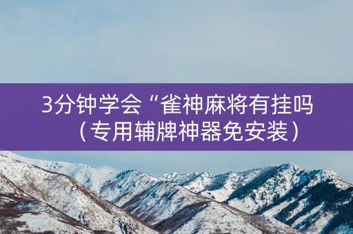 3分钟学会“雀神麻将有挂吗（专用辅牌神器免安装）