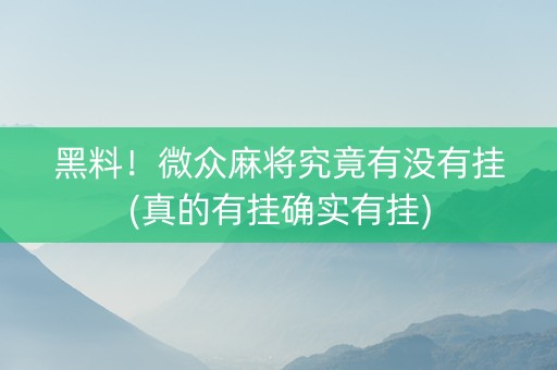 黑料！微众麻将究竟有没有挂(真的有挂确实有挂)