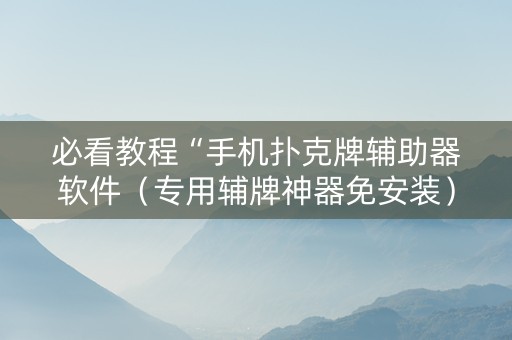必看教程“手机扑克牌辅助器软件（专用辅牌神器免安装）
