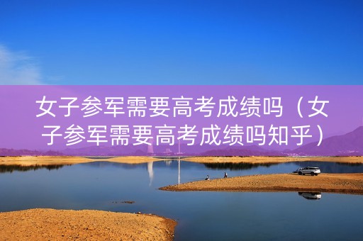 女子参军需要高考成绩吗（女子参军需要高考成绩吗知乎）