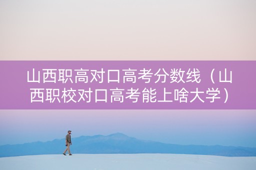 山西职高对口高考分数线（山西职校对口高考能上啥大学）