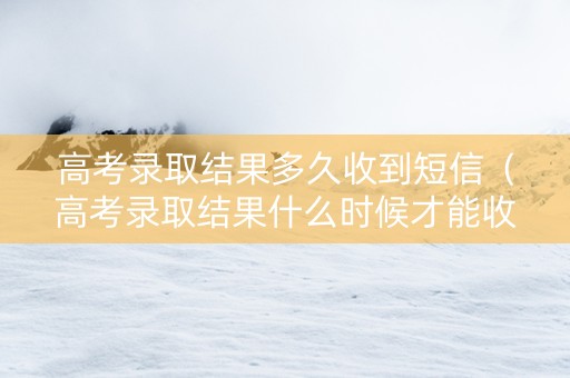 高考录取结果多久收到短信（高考录取结果什么时候才能收到）