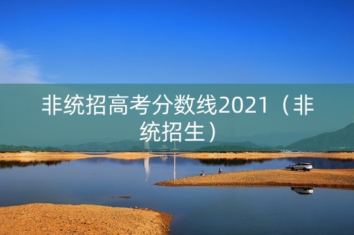 非统招高考分数线2021（非统招生）