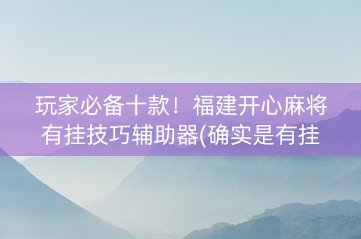玩家必备十款！福建开心麻将有挂技巧辅助器(确实是有挂)