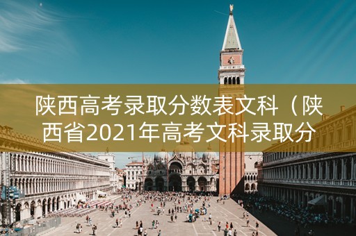 陕西高考录取分数表文科（陕西省2021年高考文科录取分数线）