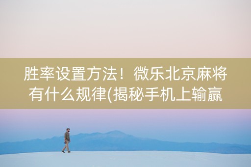 胜率设置方法！微乐北京麻将有什么规律(揭秘手机上输赢规律)