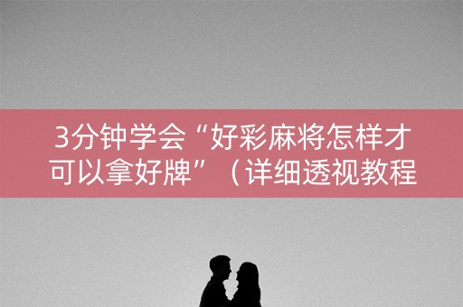 3分钟学会“好彩麻将怎样才可以拿好牌”（详细透视教程）-哔哩哔哩