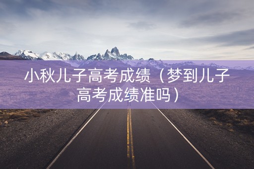 小秋儿子高考成绩（梦到儿子高考成绩准吗）