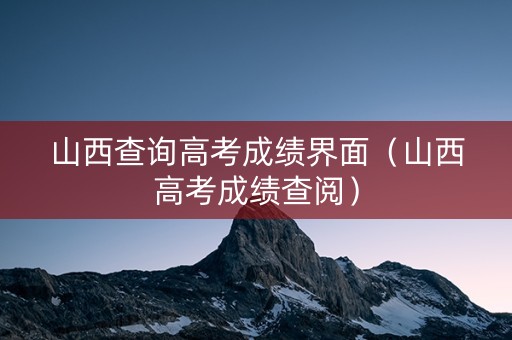 山西查询高考成绩界面（山西高考成绩查阅）