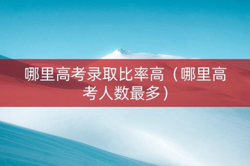哪里高考录取比率高（哪里高考人数最多）