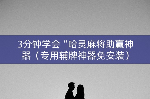 3分钟学会“哈灵麻将助赢神器（专用辅牌神器免安装）
