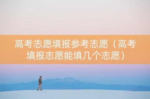高考志愿填报参考志愿（高考填报志愿能填几个志愿）