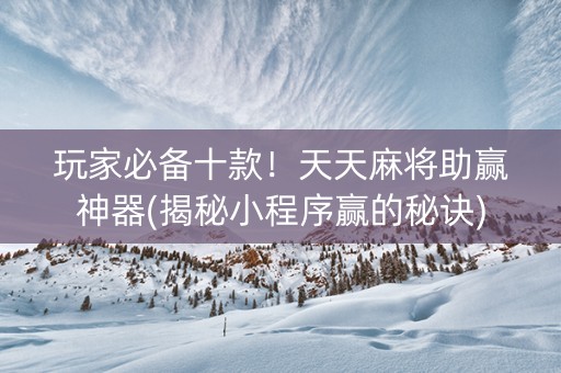 玩家必备十款！天天麻将助赢神器(揭秘小程序赢的秘诀)