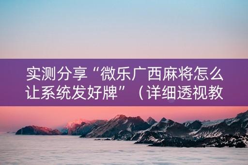 实测分享“微乐广西麻将怎么让系统发好牌”（详细透视教程）-哔哩哔哩