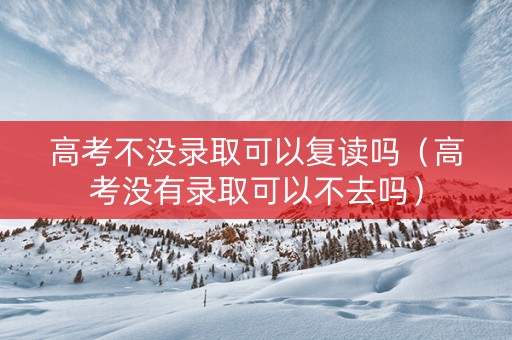 高考不没录取可以复读吗（高考没有录取可以不去吗）