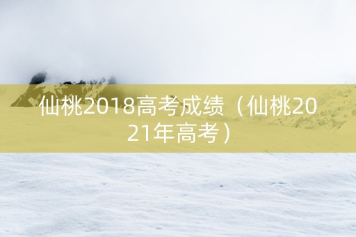仙桃2018高考成绩（仙桃2021年高考）