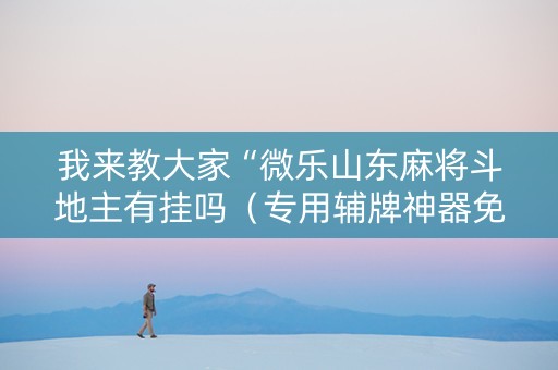我来教大家“微乐山东麻将斗地主有挂吗（专用辅牌神器免安装）
