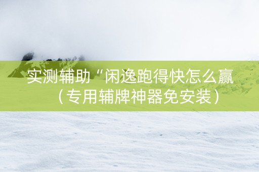 实测辅助“闲逸跑得快怎么赢（专用辅牌神器免安装）