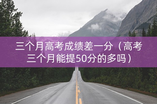 三个月高考成绩差一分（高考三个月能提50分的多吗）