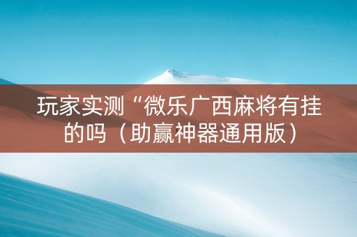 玩家实测“微乐广西麻将有挂的吗（助赢神器通用版）