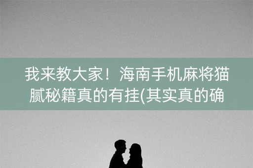 我来教大家！海南手机麻将猫腻秘籍真的有挂(其实真的确实有挂)