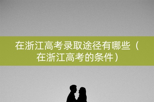 在浙江高考录取途径有哪些（在浙江高考的条件）